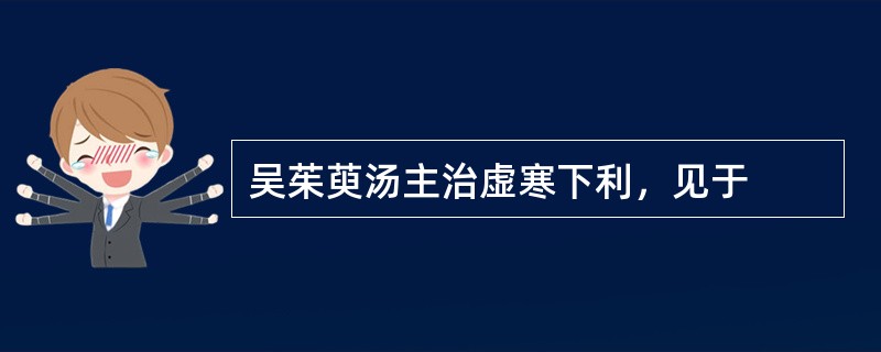 吴茱萸汤主治虚寒下利，见于