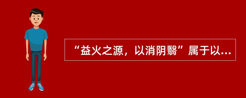 “益火之源，以消阴翳”属于以下何种治法