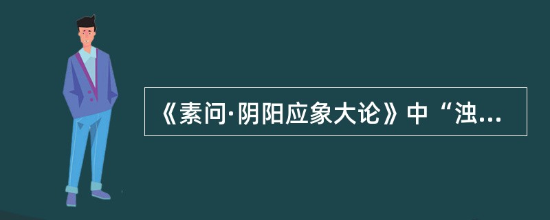 《素问·阴阳应象大论》中“浊阴走五脏”，“浊阴”是指