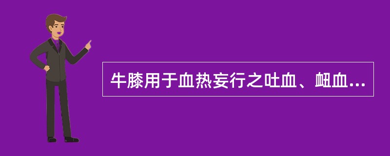 牛膝用于血热妄行之吐血、衄血，取其作用是（　　）。