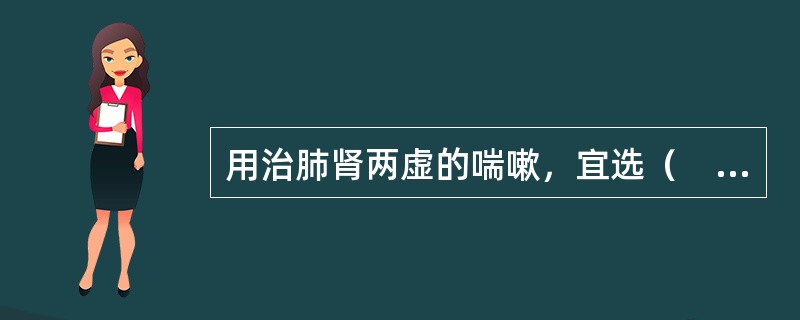 用治肺肾两虚的喘嗽，宜选（　　）。