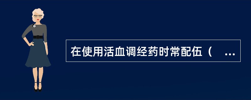 在使用活血调经药时常配伍（　　）。