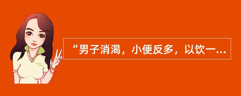 “男子消渴，小便反多，以饮一斗，小便一斗”者，治当用（　　）。