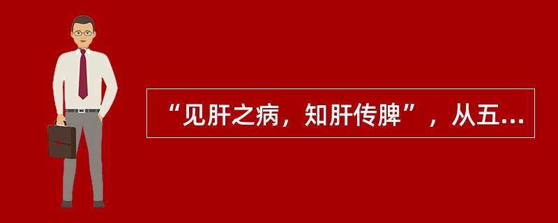 “见肝之病，知肝传脾”，从五行之间的相互关系看，其所指内容是（　　）。