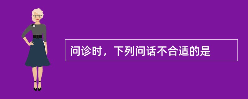 问诊时，下列问话不合适的是