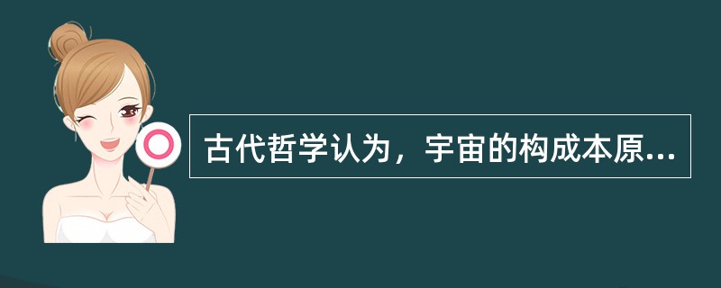 古代哲学认为，宇宙的构成本原是（　　）。