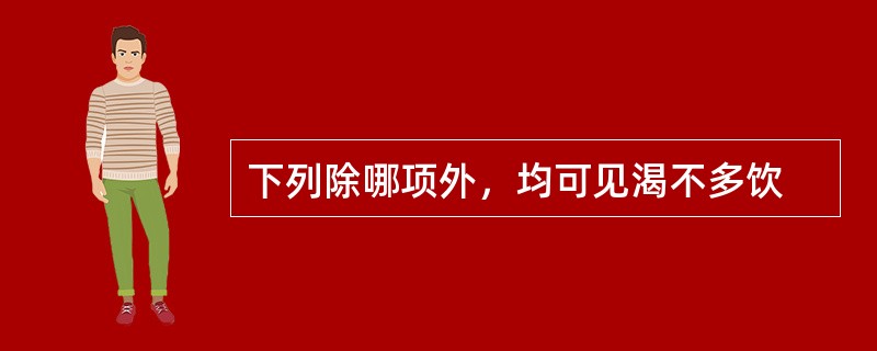 下列除哪项外，均可见渴不多饮