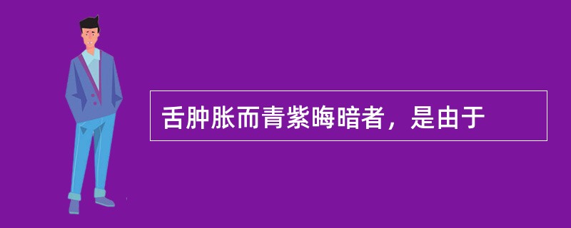 舌肿胀而青紫晦暗者，是由于