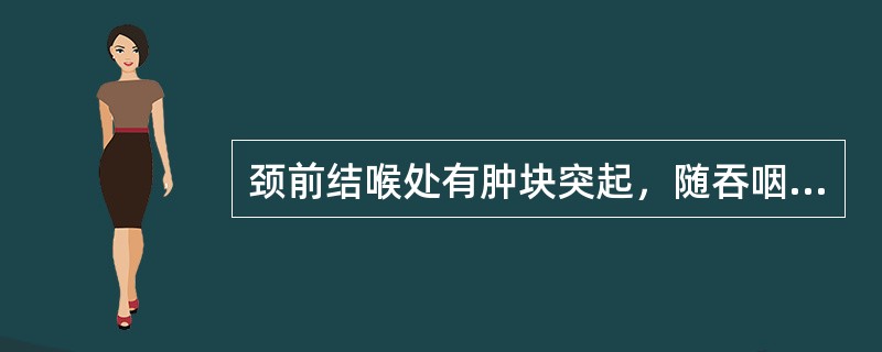 颈前结喉处有肿块突起，随吞咽上下移动，称为