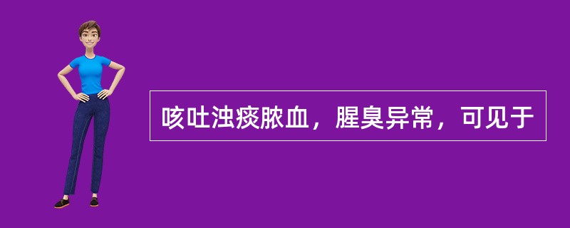 咳吐浊痰脓血，腥臭异常，可见于