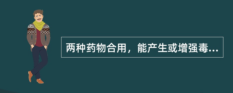 两种药物合用，能产生或增强毒性。这种配伍关系是