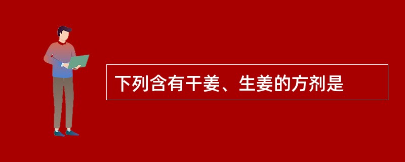 下列含有干姜、生姜的方剂是