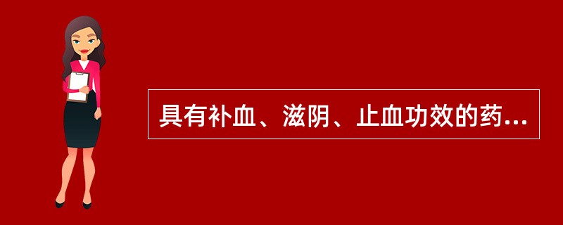 具有补血、滋阴、止血功效的药物是