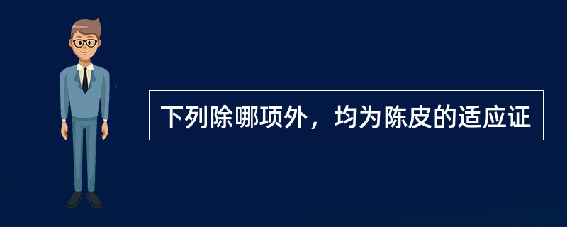 下列除哪项外，均为陈皮的适应证