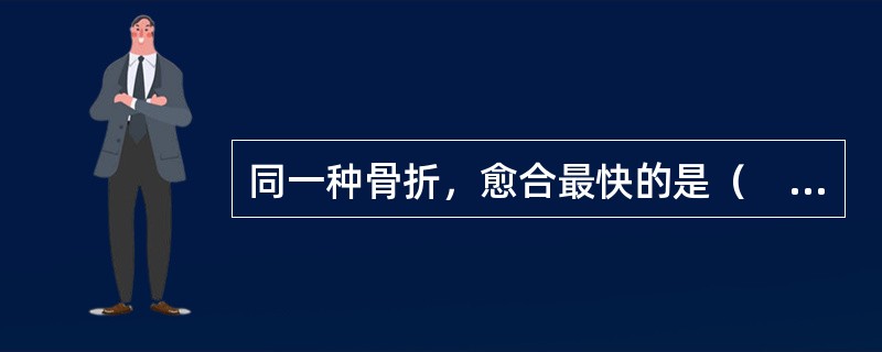 同一种骨折，愈合最快的是（　　）。