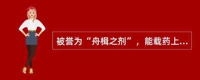 被誉为“舟楫之剂”，能载药上浮之品为（　　）。