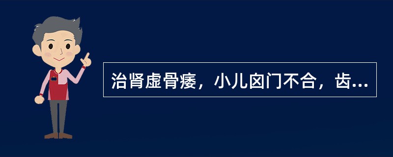 治肾虚骨痿，小儿囟门不合，齿迟行迟，宜选（　　）。