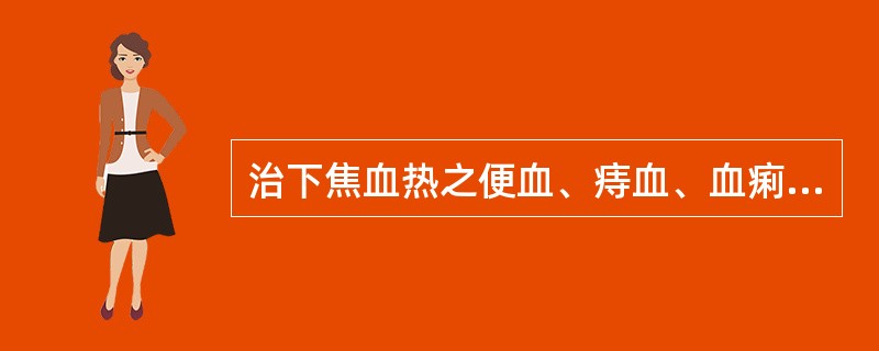 治下焦血热之便血、痔血、血痢、崩漏，下列何药最宜？（　　）