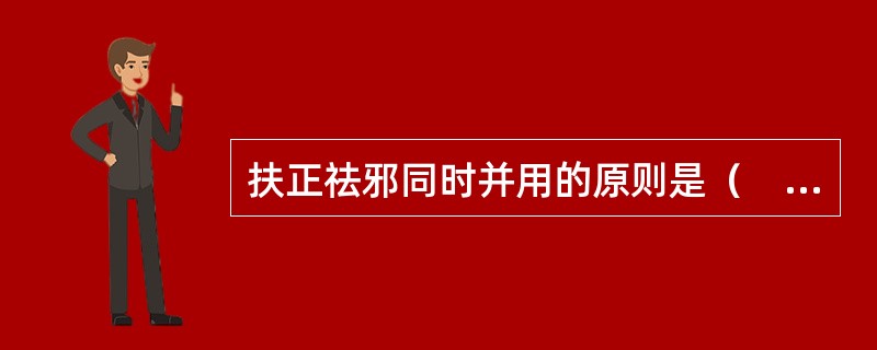 扶正祛邪同时并用的原则是（　　）。