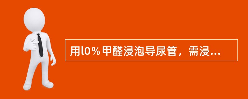 用l0％甲醛浸泡导尿管，需浸泡的时间是（　　）。