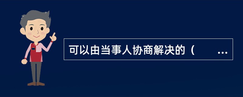 可以由当事人协商解决的（　　）。