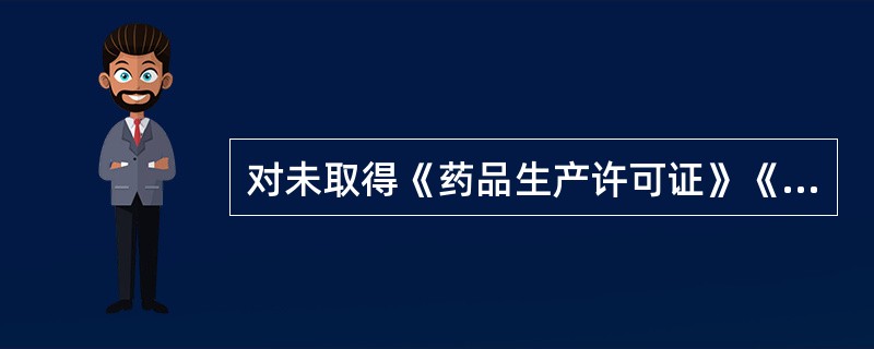 对未取得《药品生产许可证》《药品经营许可证》或者《医疗机构制剂许可证》生产药品。经营药品的。依法予以取缔，没收违法生产。销售的药品和违法所得，并处违法生产．销售的药品货值金额上述几倍的罚款（　　）。