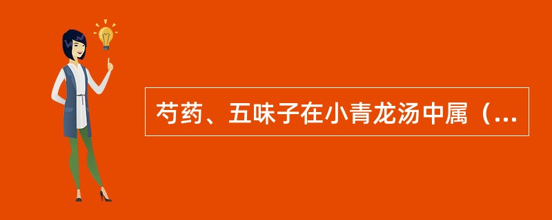 芍药、五味子在小青龙汤中属（　　）。