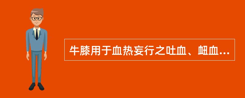 牛膝用于血热妄行之吐血、衄血，取其作用是（　　）。