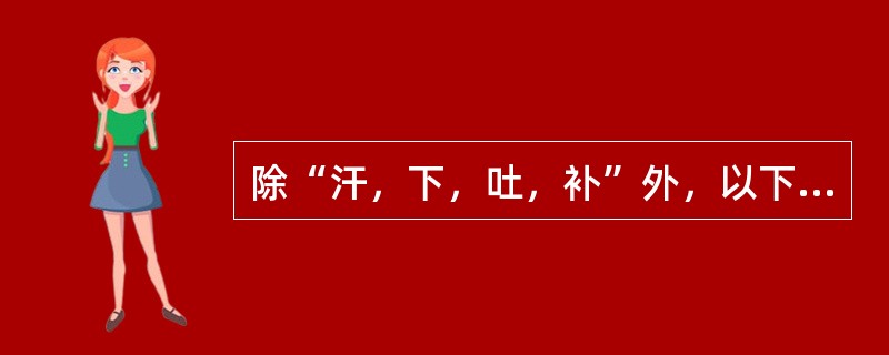除“汗，下，吐，补”外，以下哪项属“八法”的内容？（　　）