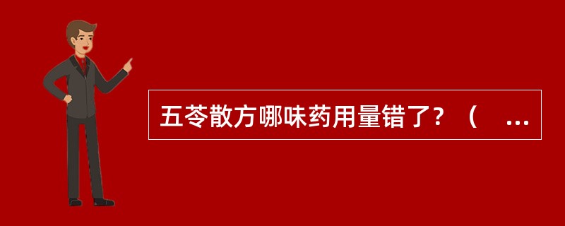 五苓散方哪味药用量错了？（　　）