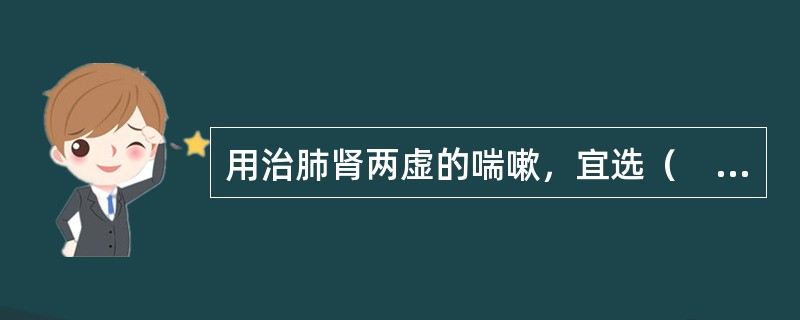 用治肺肾两虚的喘嗽，宜选（　　）。