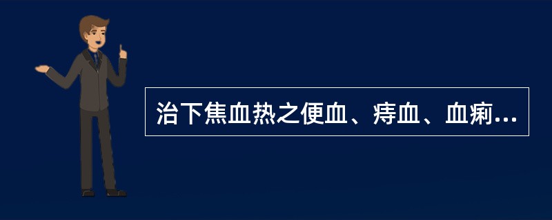 治下焦血热之便血、痔血、血痢、崩漏，下列何药最宜？（　　）