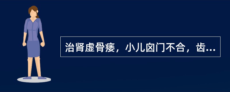 治肾虚骨痿，小儿囟门不合，齿迟行迟，宜选（　　）。