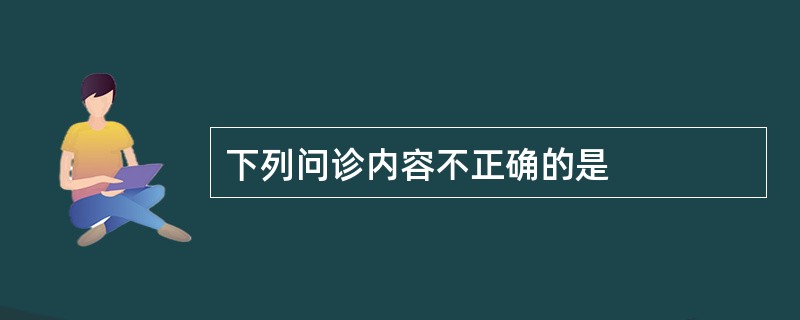 下列问诊内容不正确的是