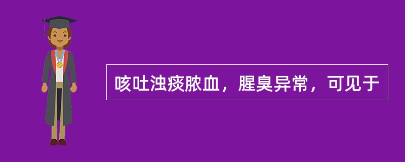 咳吐浊痰脓血，腥臭异常，可见于