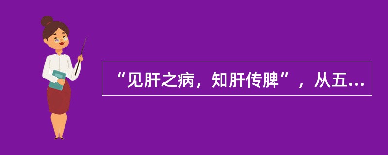 “见肝之病，知肝传脾”，从五行之间的相互关系看，其所指内容是（　　）。