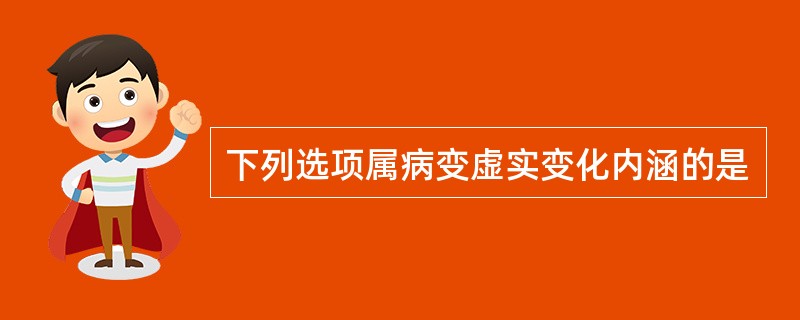 下列选项属病变虚实变化内涵的是