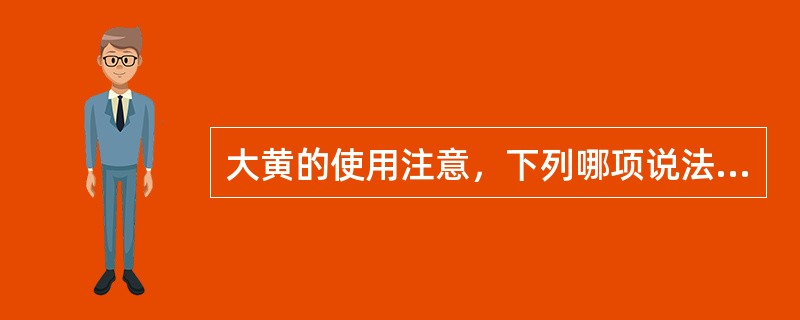 大黄的使用注意，下列哪项说法不妥
