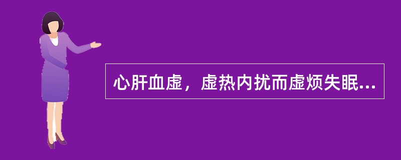 心肝血虚，虚热内扰而虚烦失眠、眩晕心悸者，治宜选用