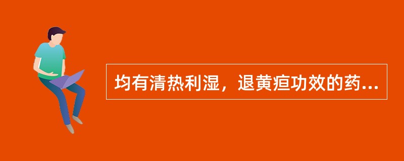 均有清热利湿，退黄疸功效的药物是