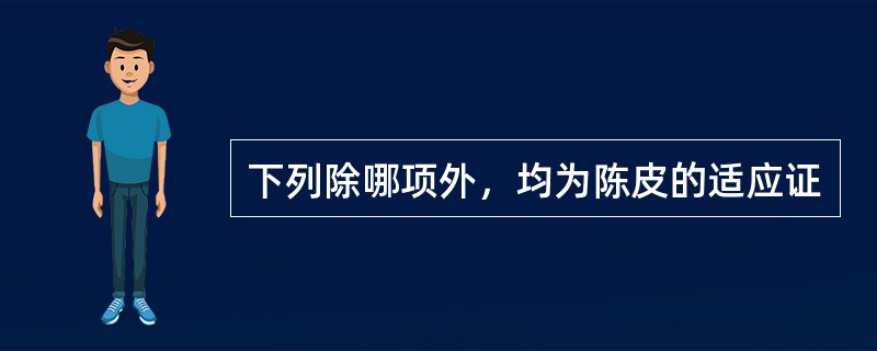 下列除哪项外，均为陈皮的适应证