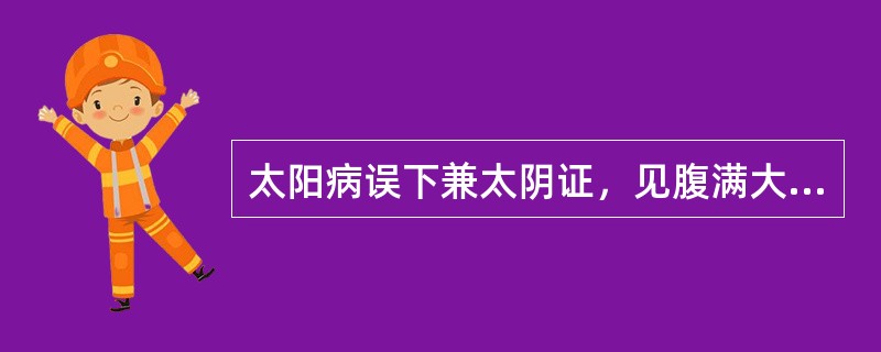太阳病误下兼太阴证，见腹满大实痛者，应选用