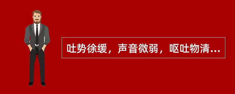 吐势徐缓，声音微弱，呕吐物清晰者，属于