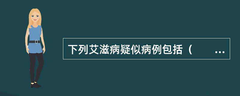 下列艾滋病疑似病例包括（　　）。