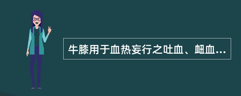 牛膝用于血热妄行之吐血、衄血，取其作用是（　　）。