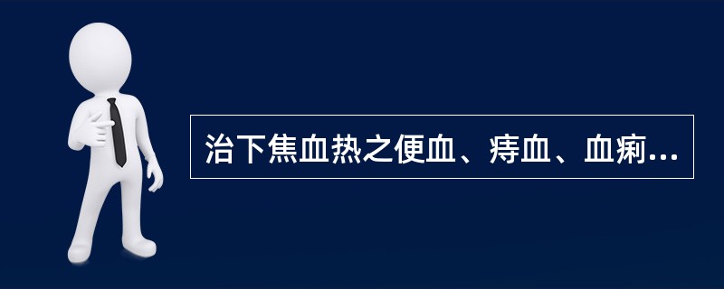 治下焦血热之便血、痔血、血痢、崩漏，下列何药最宜？（　　）