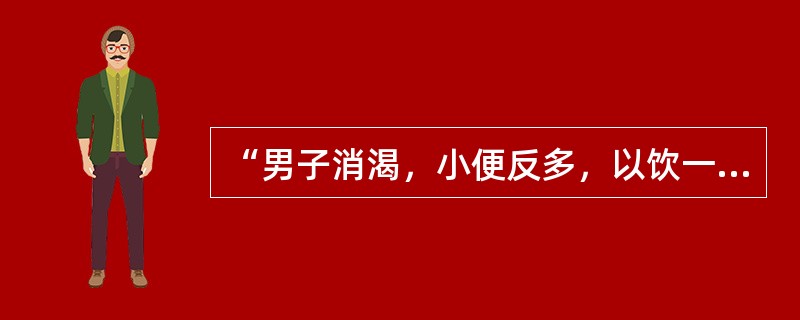 “男子消渴，小便反多，以饮一斗，小便一斗”者，治当用（　　）。