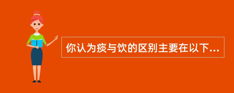 你认为痰与饮的区别主要在以下哪一点？（　　）