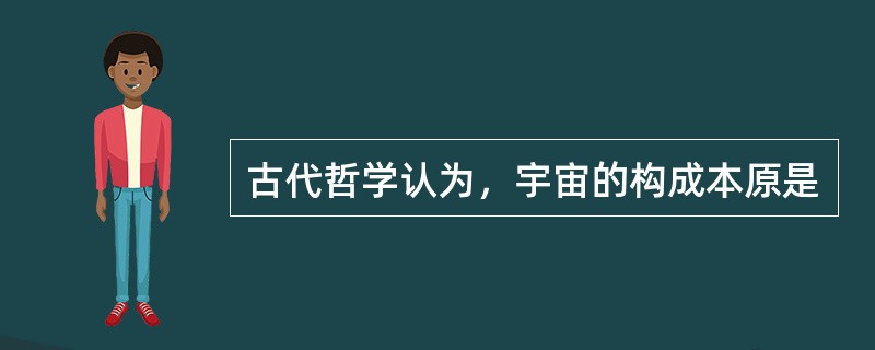 古代哲学认为，宇宙的构成本原是