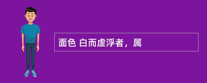 面色 白而虚浮者，属